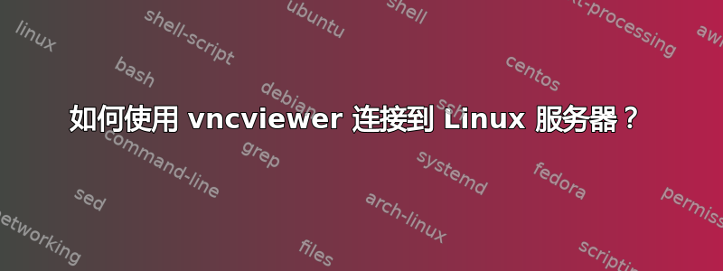 如何使用 vncviewer 连接到 Linux 服务器？