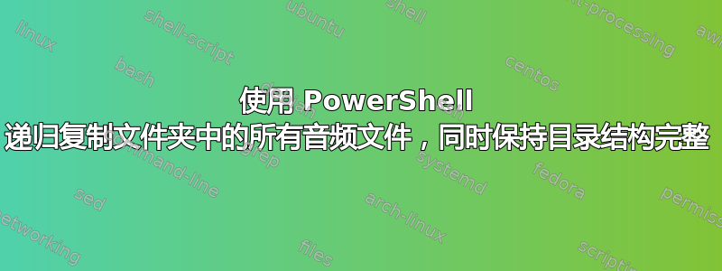 使用 PowerShell 递归复制文件夹中的所有音频文件，同时保持目录结构完整