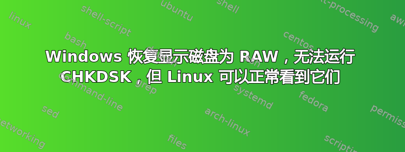 Windows 恢复显示磁盘为 RAW，无法运行 CHKDSK，但 Linux 可以正常看到它们