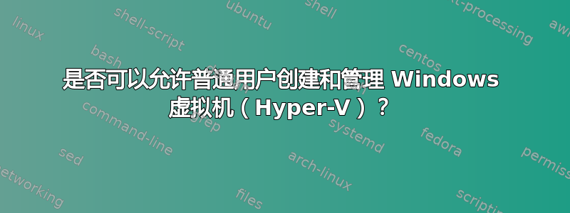 是否可以允许普通用户创建和管理 Windows 虚拟机（Hyper-V）？