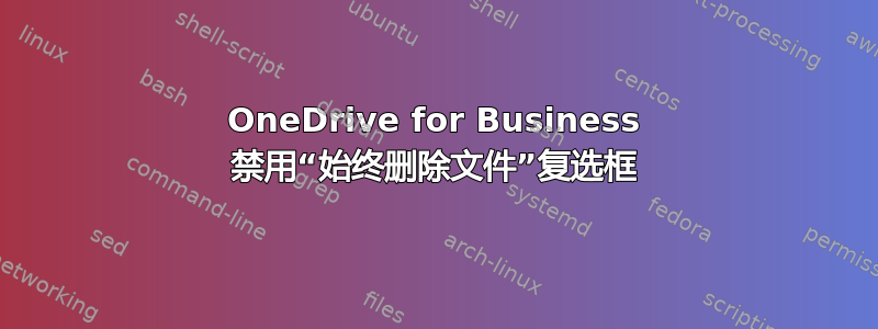 OneDrive for Business 禁用“始终删除文件”复选框