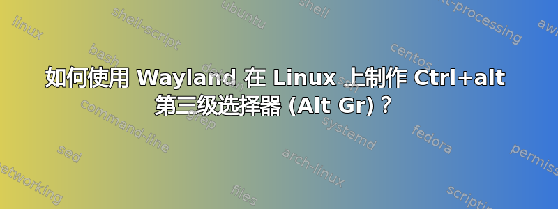 如何使用 Wayland 在 Linux 上制作 Ctrl+alt 第三级选择器 (Alt Gr)？