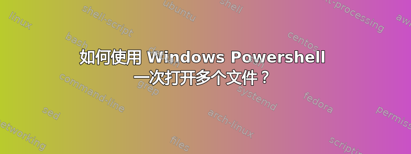 如何使用 Windows Powershell 一次打开多个文件？