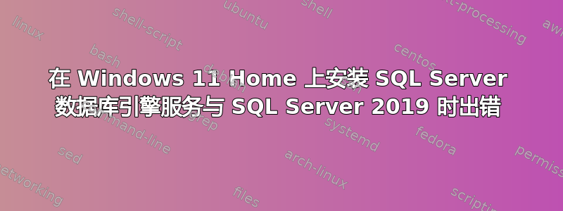 在 Windows 11 Home 上安装 SQL Server 数据库引擎服务与 SQL Server 2019 时出错