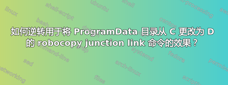 如何逆转用于将 ProgramData 目录从 C 更改为 D 的 robocopy junction link 命令的效果？