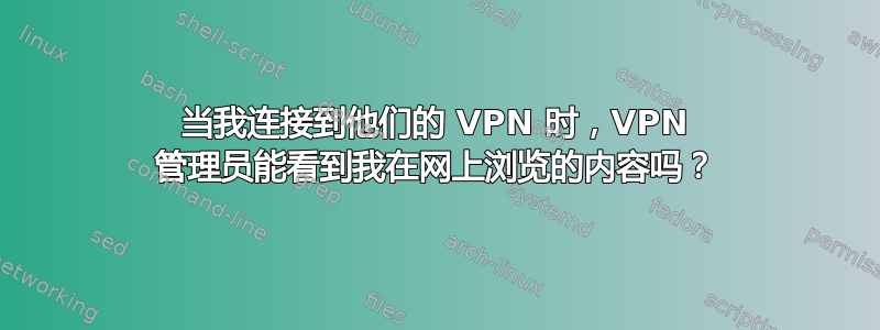 当我连接到他们的 VPN 时，VPN 管理员能看到我在网上浏览的内容吗？