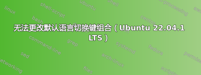 无法更改默认语言切换键组合（Ubuntu 22.04.1 LTS）