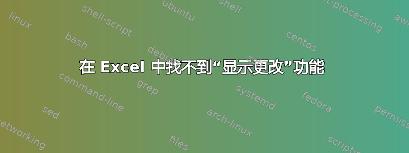 在 Excel 中找不到“显示更改”功能