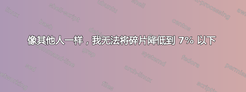 像其他人一样，我无法将碎片降低到 7% 以下