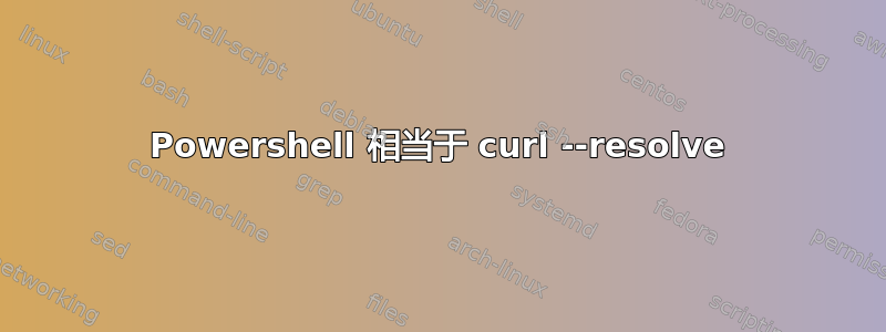 Powershell 相当于 curl --resolve