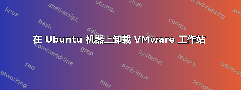 在 Ubuntu 机器上卸载 VMware 工作站