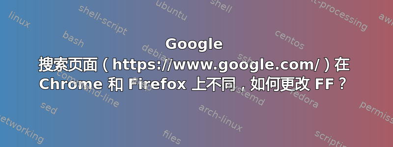 Google 搜索页面（https://www.google.com/）在 Chrome 和 Firefox 上不同，如何更改 FF？