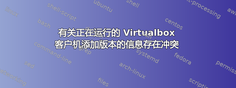 有关正在运行的 Virtualbox 客户机添加版本的信息存在冲突