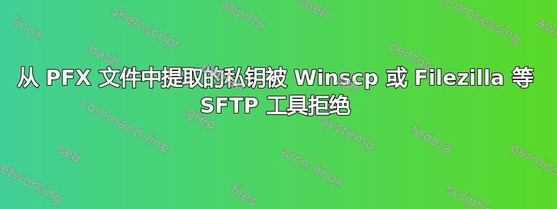 从 PFX 文件中提取的私钥被 Winscp 或 Filezilla 等 SFTP 工具拒绝