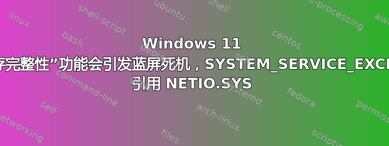 Windows 11 的新“内存完整性”功能会引发蓝屏死机，SYSTEM_SERVICE_EXCEPTION 引用 NETIO.SYS