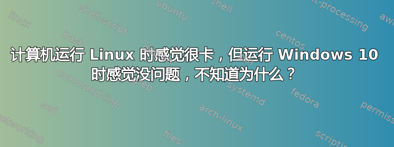 计算机运行 Linux 时感觉很卡，但运行 Windows 10 时感觉没问题，不知道为什么？