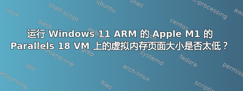 运行 Windows 11 ARM 的 Apple M1 的 Parallels 18 VM 上的虚拟内存页面大小是否太低？