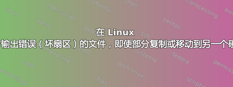 在 Linux 中，如何复制或移动产生输入/输出错误（坏扇区）的文件，即使部分复制或移动到另一个硬盘（HDD）中而不创建映像