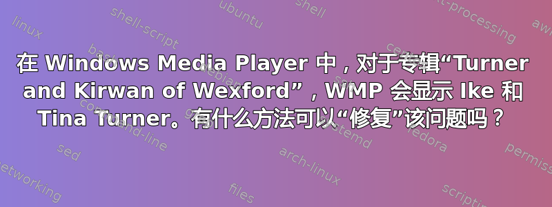 在 Windows Media Player 中，对于专辑“Turner and Kirwan of Wexford”，WMP 会显示 Ike 和 Tina Turner。有什么方法可以“修复”该问题吗？