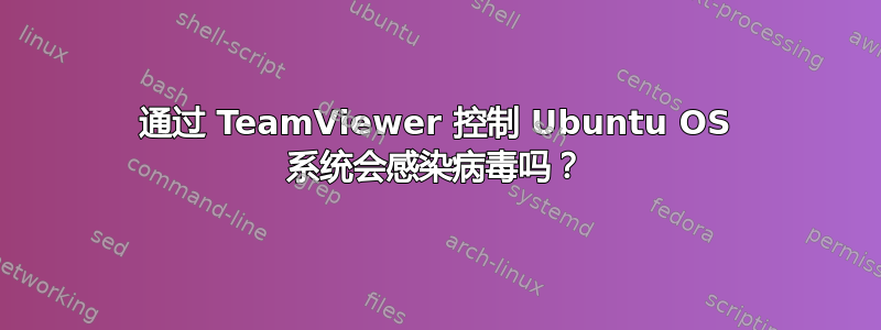 通过 TeamViewer 控制 Ubuntu OS 系统会感染病毒吗？