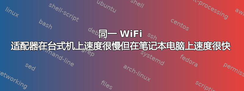 同一 WiFi 适配器在台式机上速度很慢但在笔记本电脑上速度很快