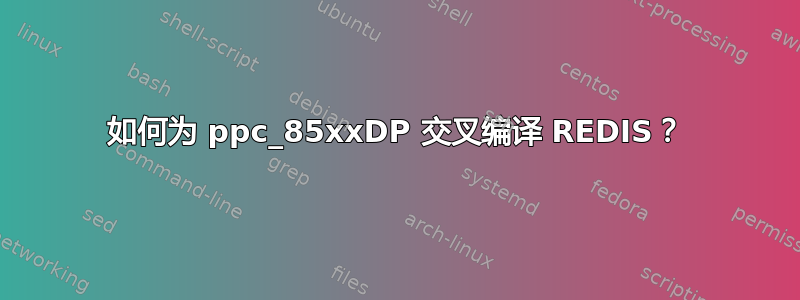 如何为 ppc_85xxDP 交叉编译 REDIS？