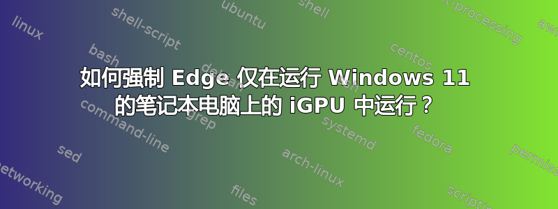 如何强制 Edge 仅在运行 Windows 11 的笔记本电脑上的 iGPU 中运行？