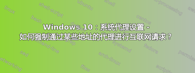 Windows 10：系统代理设置 - 如何强制通过某些地址的代理进行互联网请求？