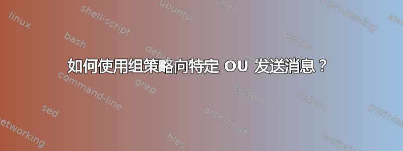 如何使用组策略向特定 OU 发送消息？