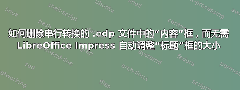 如何删除串行转换的 .odp 文件中的“内容”框，而无需 LibreOffice Impress 自动调整“标题”框的大小