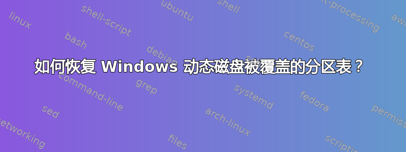 如何恢复 Windows 动态磁盘被覆盖的分区表？