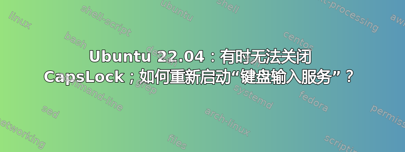 Ubuntu 22.04：有时无法关闭 CapsLock；如何重新启动“键盘输入服务”？