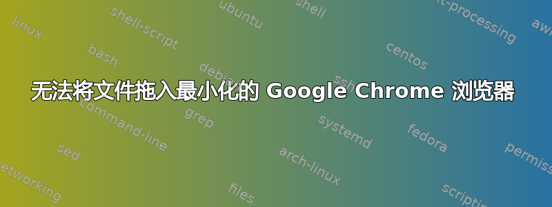 无法将文件拖入最小化的 Google Chrome 浏览器