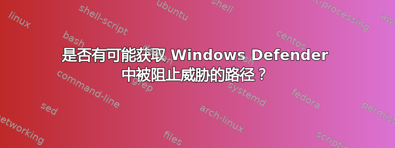 是否有可能获取 Windows Defender 中被阻止威胁的路径？