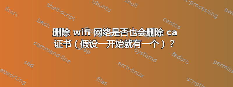 删除 wifi 网络是否也会删除 ca 证书（假设一开始就有一个）？