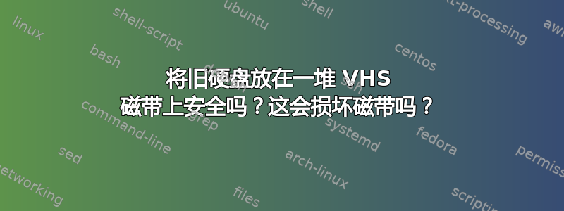 将旧硬盘放在一堆 VHS 磁带上安全吗？这会损坏磁带吗？