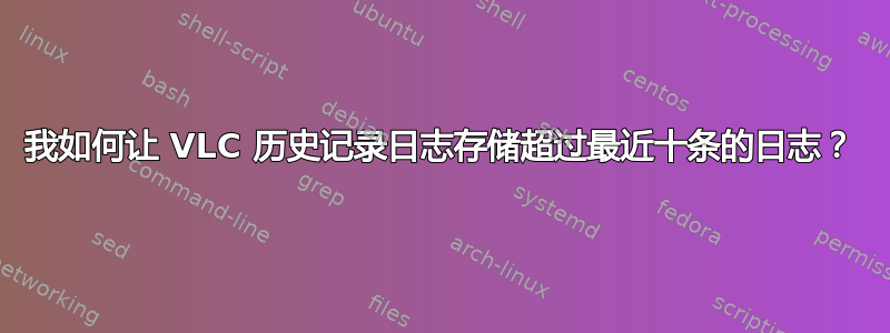 我如何让 VLC 历史记录日志存储超过最近十条的日志？