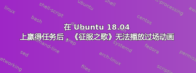 在 Ubuntu 18.04 上赢得任务后，《征服之歌》无法播放过场动画