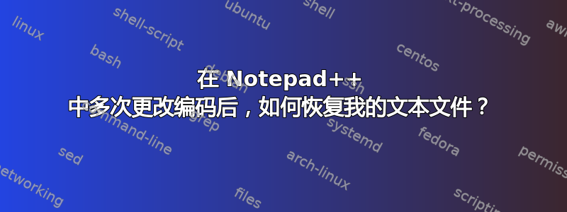 在 Notepad++ 中多次更改编码后，如何恢复我的文本文件？