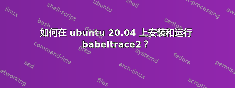 如何在 ubuntu 20.04 上安装和运行 babeltrace2？