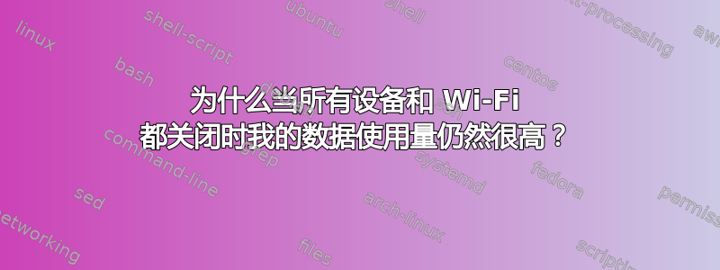 为什么当所有设备和 Wi-Fi 都关闭时我的数据使用量仍然很高？