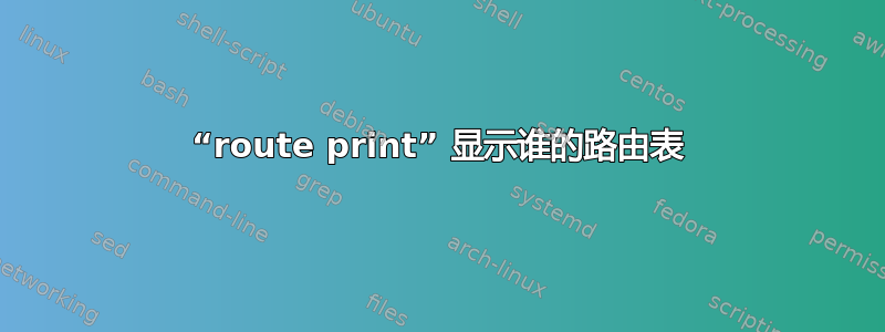 “route print” 显示谁的路由表