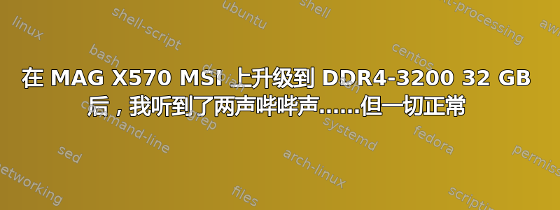 在 MAG X570 MSI 上升级到 DDR4-3200 32 GB 后，我听到了两声哔哔声……但一切正常