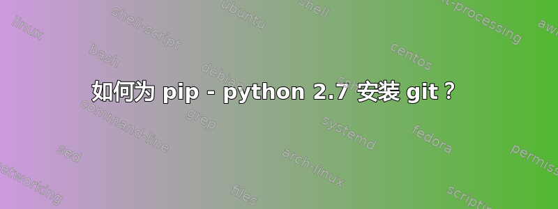 如何为 pip - python 2.7 安装 git？