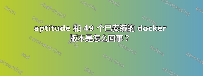 aptitude 和 49 个已安装的 docker 版本是怎么回事？