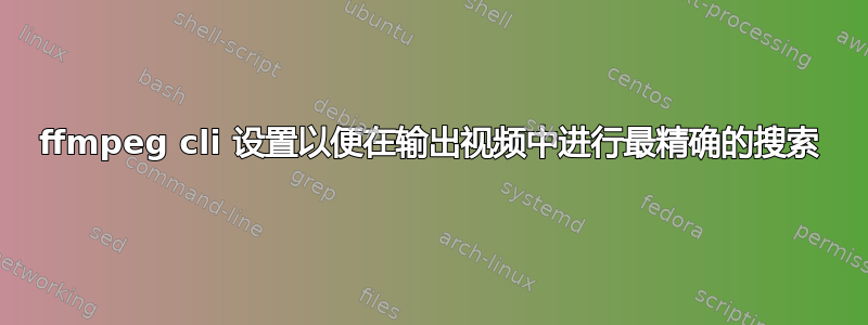 ffmpeg cli 设置以便在输出视频中进行最精确的搜索