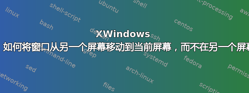 XWindows 管理器/桌面环境：如何将窗口从另一个屏幕移动到当前屏幕，而不在另一个屏幕上看到该窗口？