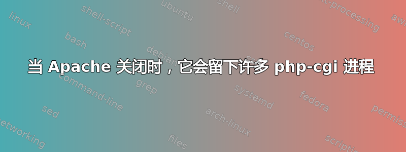 当 Apache 关闭时，它会留下许多 php-cgi 进程