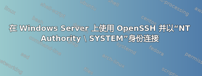 在 Windows Server 上使用 OpenSSH 并以“NT Authority \ SYSTEM”身份连接