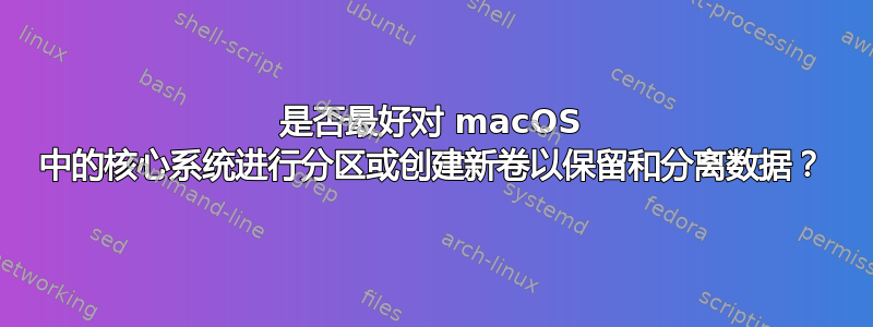 是否最好对 macOS 中的核心系统进行分区或创建新卷以保留和分离数据？